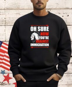 Oh sure now youre against immigration T-shirt