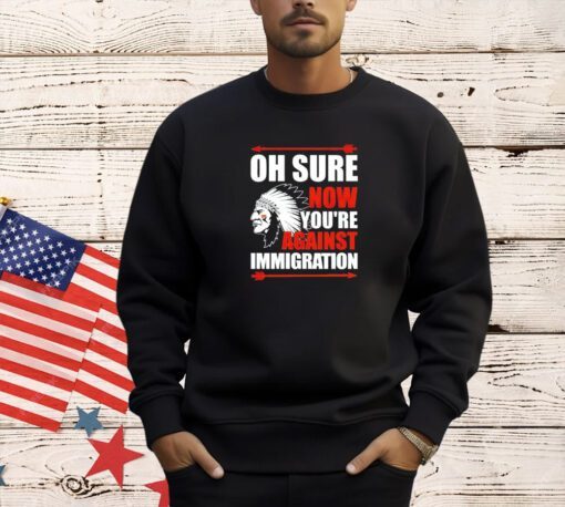 Oh sure now youre against immigration T-shirt