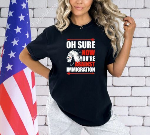 Oh sure now youre against immigration T-shirt