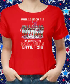 Alabama Crimson Tide Win Lose Or Tie Im Going To Roll Tide Until I Die Shirts