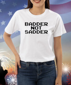 Badder Not Sadder Shirts