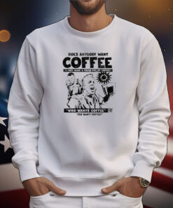 Does Anybody Want Coffee I Just Made A Fresh Pot Of Coffee Tee Shirts