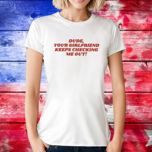 Dude Your Girlfriend Keeps Checking Me Out Tee Shirt