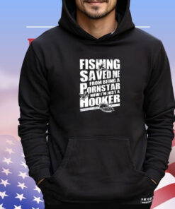 Fishing saved me from being a pornstar now I’m just a hooker shirt