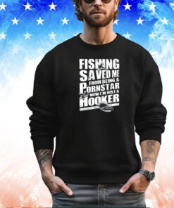 Fishing saved me from being a pornstar now I’m just a hooker shirt