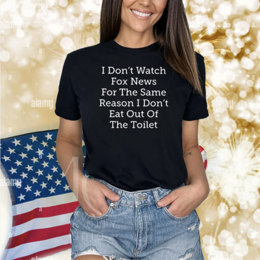 I Don’t Watch Fox News For The Same Reason I Don’t Eat Out Of The Toilet TShirt