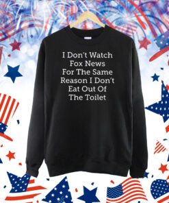 I Don’t Watch Fox News For The Same Reason I Don’t Eat Out Of The Toilet Shirts