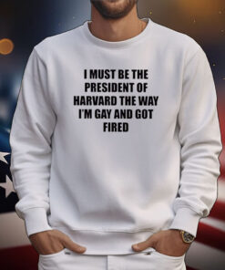 I Must Be The President Of Harvard The Way I’m Gay And Got Fired T-Shirt