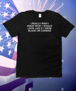 I Really Wish I Knew What I Would Look Like If I Were Black Or Chinese T-Shirt