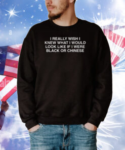 I Really Wish I Knew What I Would Look Like If I Were Black Or Chinese Tee Shirts