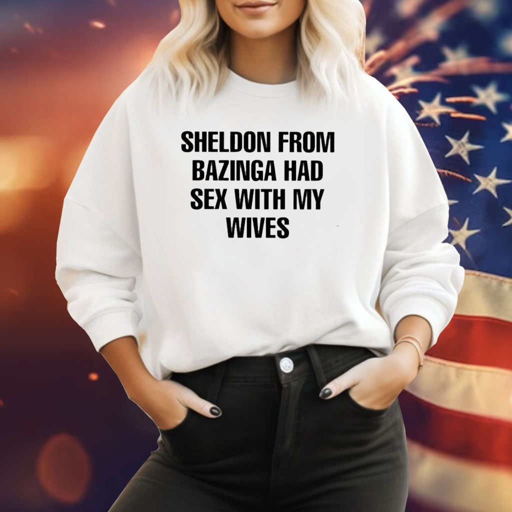 Sheldon From Bazinga Had Sex With My Wives Sweatshirt