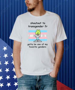 Shoutout To Transgender Fr Gotta Be One Of My Favorite Genders Shirt