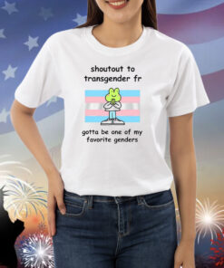 Shoutout To Transgender Fr Gotta Be One Of My Favorite Genders Shirts