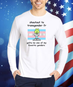 Shoutout To Transgender Fr Gotta Be One Of My Favorite Genders TShirts