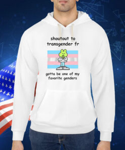 Shoutout To Transgender Fr Gotta Be One Of My Favorite Genders TShirt