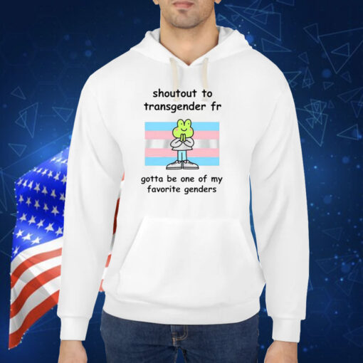 Shoutout To Transgender Fr Gotta Be One Of My Favorite Genders TShirt