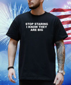 Stop Staring I Know They Are Big Shirt
