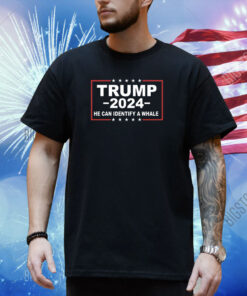 Trump 2024 He Can Identify A Whale Shirt