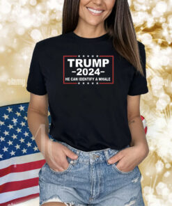 Trump 2024 He Can Identify A Whale Shirts