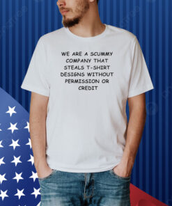 We Are The Scummy Company That Steals T-Shirt Designs Without Permission Or Credit Shirt