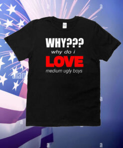 Why??? Why Do I Love Medium Ugly Boys Shirt