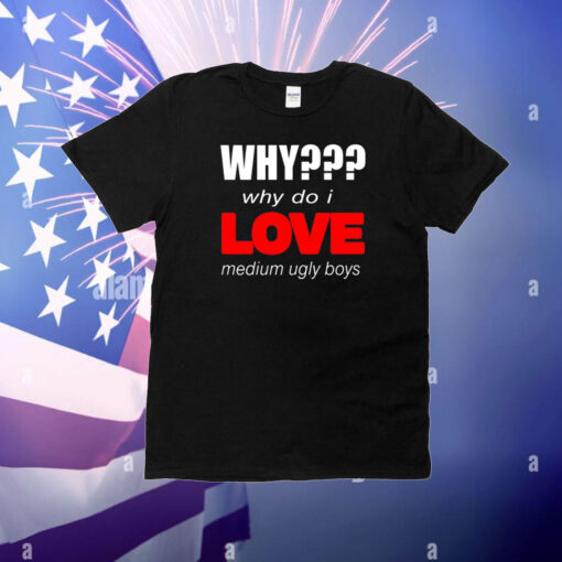 Why??? Why Do I Love Medium Ugly Boys Shirt