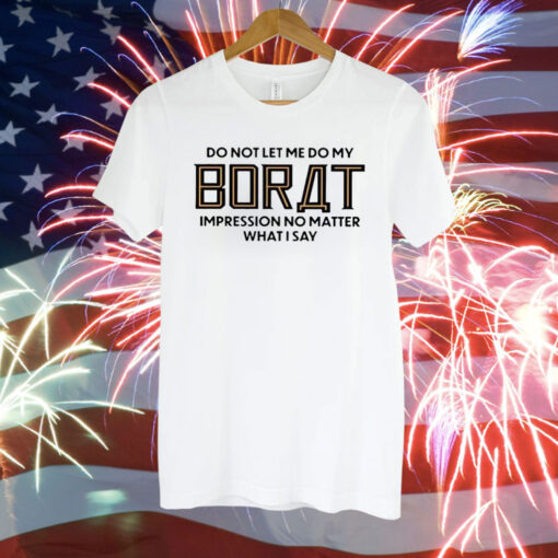 Do Not Let Me Do My Borat Impression No Matter What I Say Shirt