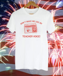 Don't make me use my teacher voice T-Shirt