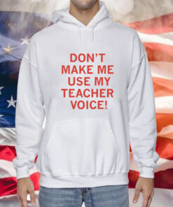 Don't make me use my teacher voice Hoodie Shirt