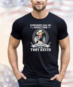 Everybody has an addiction to be Toby Keith mine just happens T-shirt