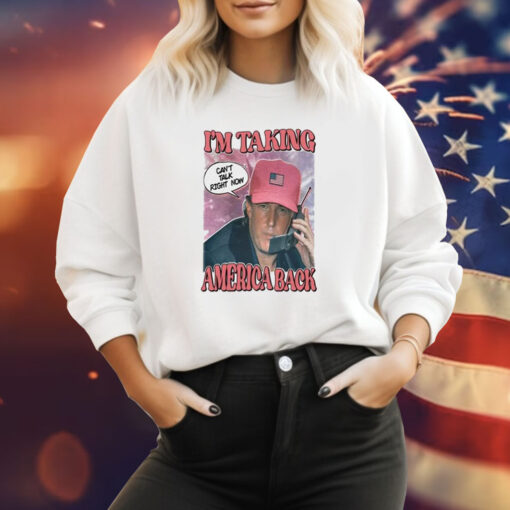 I’m Taking America Back Can’t Talk Right Now Sweatshirt