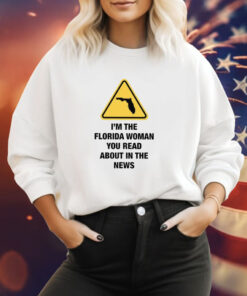 I’m The Florida Woman You Read About In The News Sweatshirt