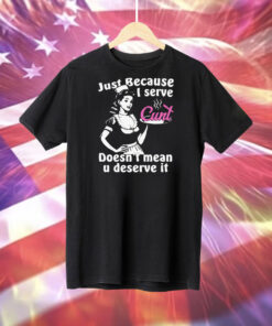 Just Because I Serve Cunt Doesn't Mean You Deserve It Shirts