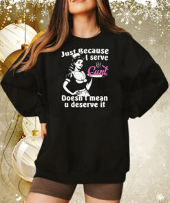 Just Because I Serve Cunt Doesn't Mean You Deserve It Sweatshirt