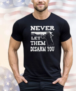 Never let them disarm you T-shirt