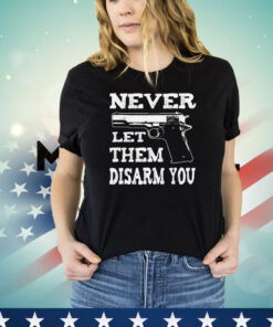 Never let them disarm you T-shirt