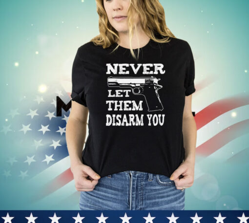 Never let them disarm you T-shirt