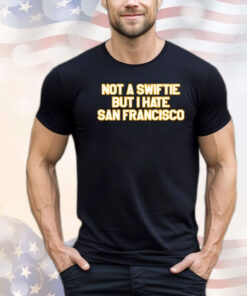 Not a Swiftie but i hate San Francisco T-shirt