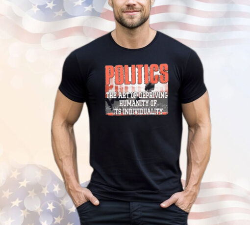 Politics the art of depriving humanity of its individuality T-shirt