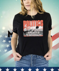 Politics the art of depriving humanity of its individuality T-shirt