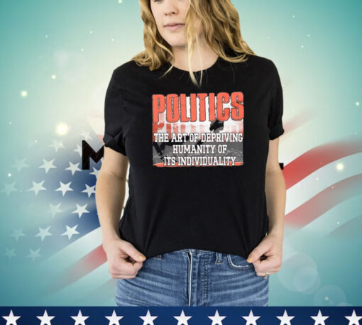 Politics the art of depriving humanity of its individuality T-shirt