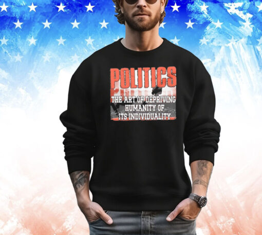 Politics the art of depriving humanity of its individuality T-shirt