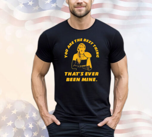 Taylor you are the best thing that’s ever been mine T-shirt