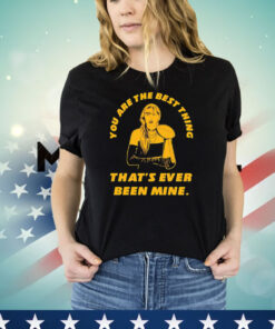 Taylor you are the best thing that’s ever been mine T-shirt