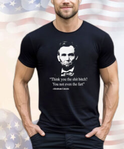 Think you the shit bitch you not even the fart Abraham Lincoln T-shirt