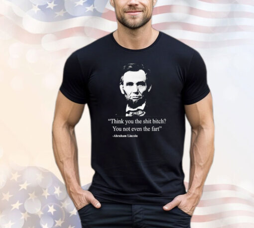 Think you the shit bitch you not even the fart Abraham Lincoln T-shirt