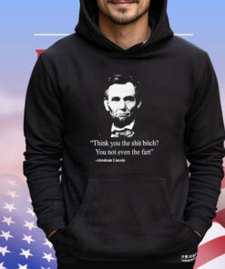 Think you the shit bitch you not even the fart Abraham Lincoln T-shirt