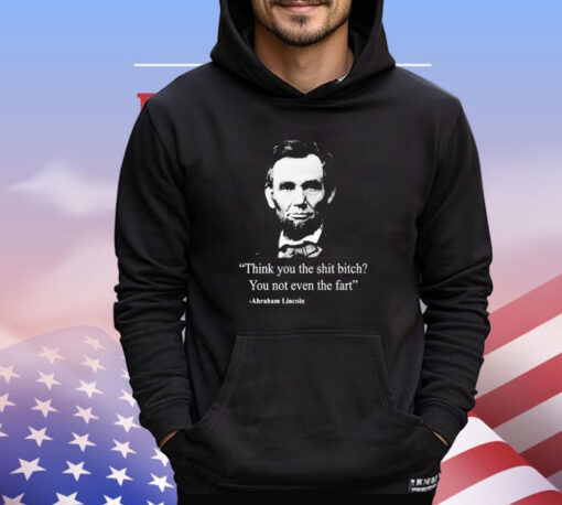 Think you the shit bitch you not even the fart Abraham Lincoln T-shirt