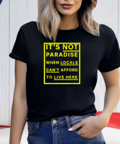 It’s Not Paradise When Locals Can’t Afford To Live Here T-Shirt