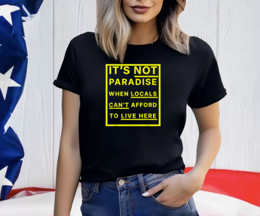 It’s Not Paradise When Locals Can’t Afford To Live Here T-Shirt